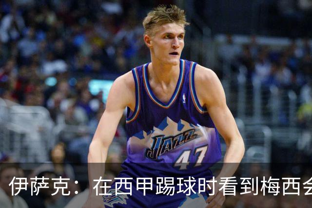 伊萨克：在西甲踢球时看到梅西会被震撼到 合作过最好的球员是D席